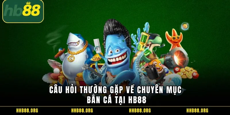 Câu hỏi thường gặp về chuyên mục bắn cá tại HB88