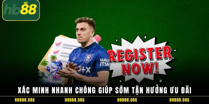 Xác minh nhanh chóng giúp sớm tận hưởng ưu đãi